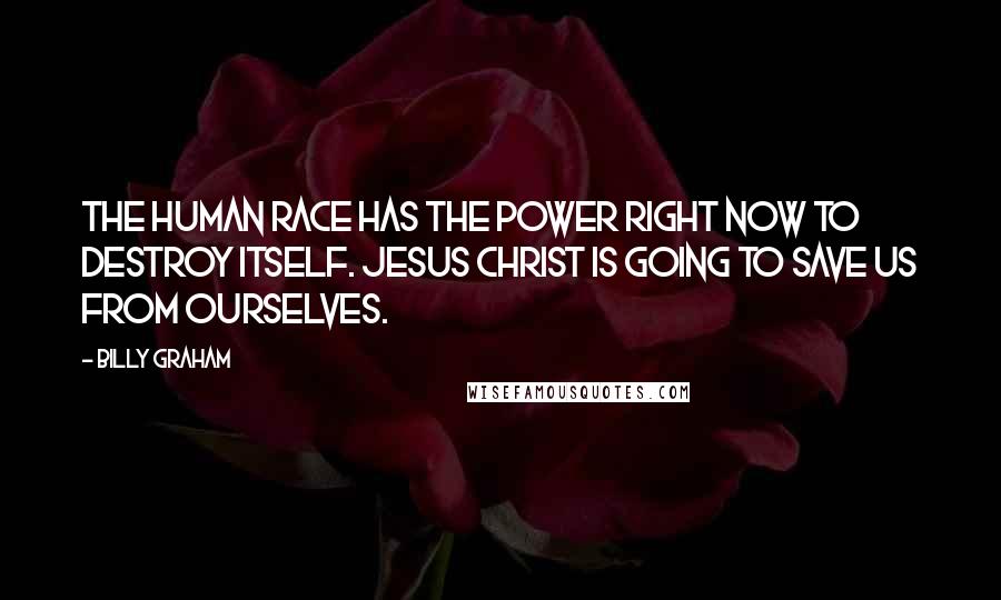 Billy Graham Quotes: The human race has the power right now to destroy itself. Jesus Christ is going to save us from ourselves.