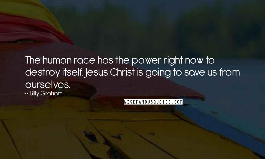 Billy Graham Quotes: The human race has the power right now to destroy itself. Jesus Christ is going to save us from ourselves.