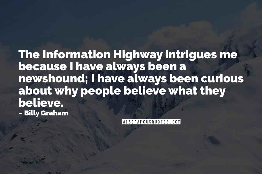 Billy Graham Quotes: The Information Highway intrigues me because I have always been a newshound; I have always been curious about why people believe what they believe.