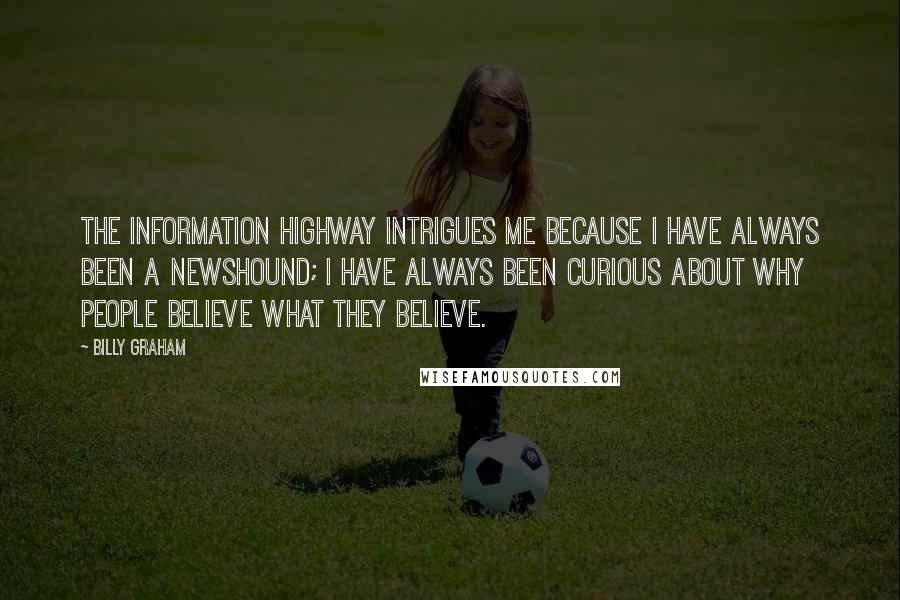 Billy Graham Quotes: The Information Highway intrigues me because I have always been a newshound; I have always been curious about why people believe what they believe.