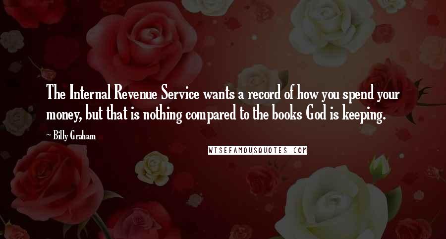 Billy Graham Quotes: The Internal Revenue Service wants a record of how you spend your money, but that is nothing compared to the books God is keeping.