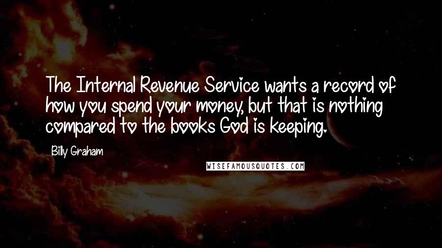 Billy Graham Quotes: The Internal Revenue Service wants a record of how you spend your money, but that is nothing compared to the books God is keeping.