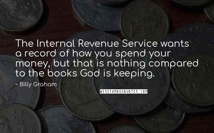 Billy Graham Quotes: The Internal Revenue Service wants a record of how you spend your money, but that is nothing compared to the books God is keeping.