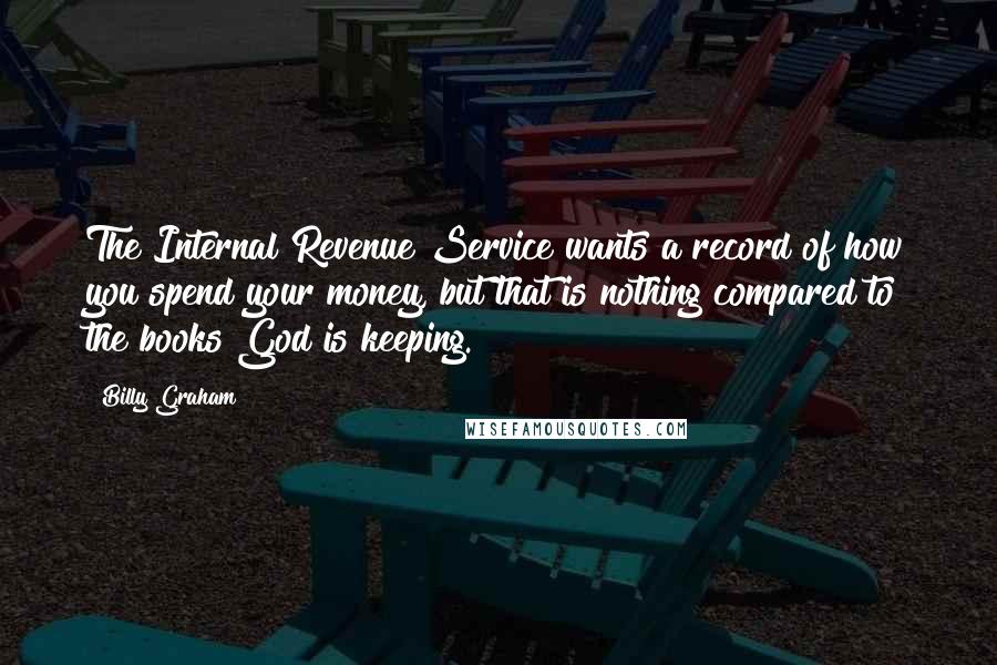 Billy Graham Quotes: The Internal Revenue Service wants a record of how you spend your money, but that is nothing compared to the books God is keeping.