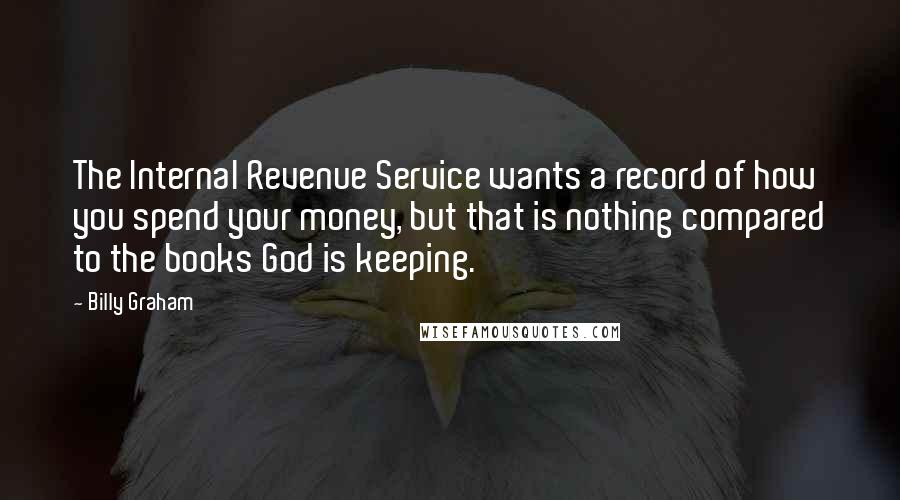 Billy Graham Quotes: The Internal Revenue Service wants a record of how you spend your money, but that is nothing compared to the books God is keeping.