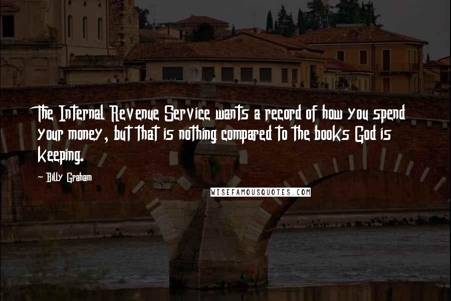 Billy Graham Quotes: The Internal Revenue Service wants a record of how you spend your money, but that is nothing compared to the books God is keeping.