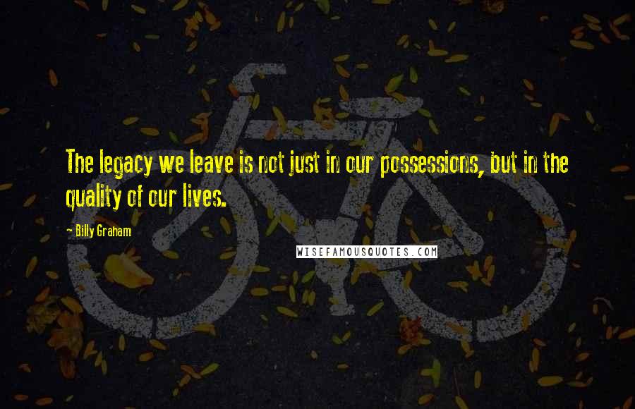 Billy Graham Quotes: The legacy we leave is not just in our possessions, but in the quality of our lives.