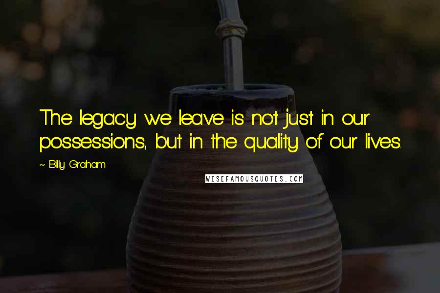 Billy Graham Quotes: The legacy we leave is not just in our possessions, but in the quality of our lives.