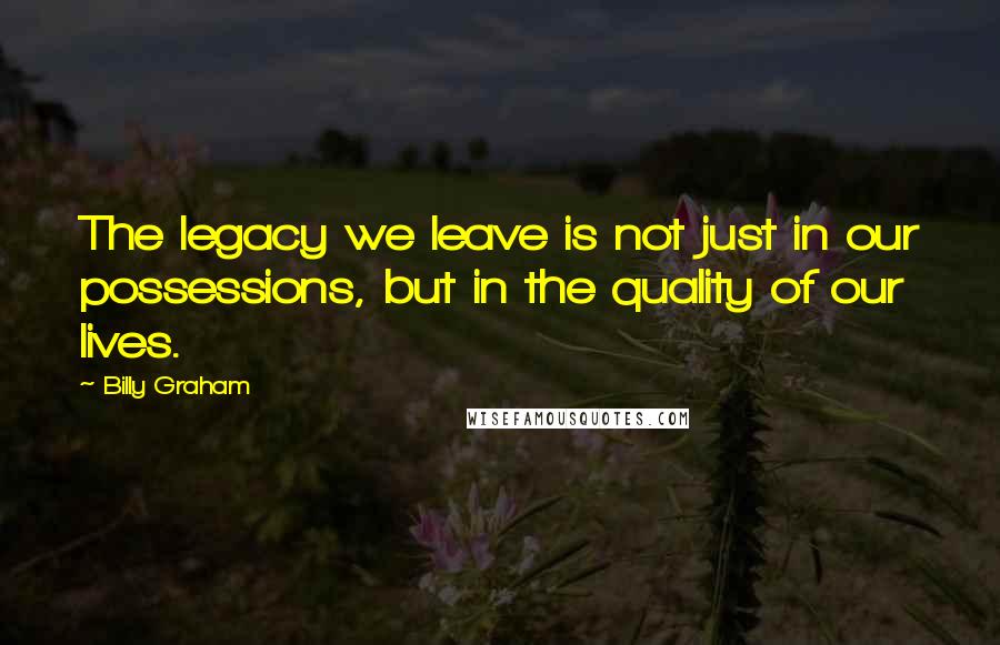 Billy Graham Quotes: The legacy we leave is not just in our possessions, but in the quality of our lives.