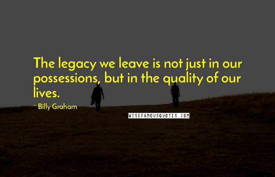 Billy Graham Quotes: The legacy we leave is not just in our possessions, but in the quality of our lives.