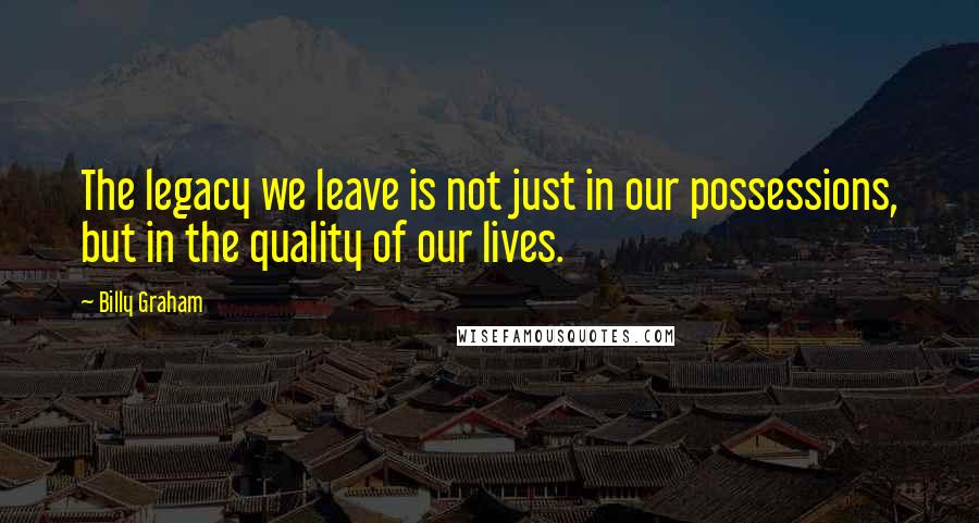 Billy Graham Quotes: The legacy we leave is not just in our possessions, but in the quality of our lives.