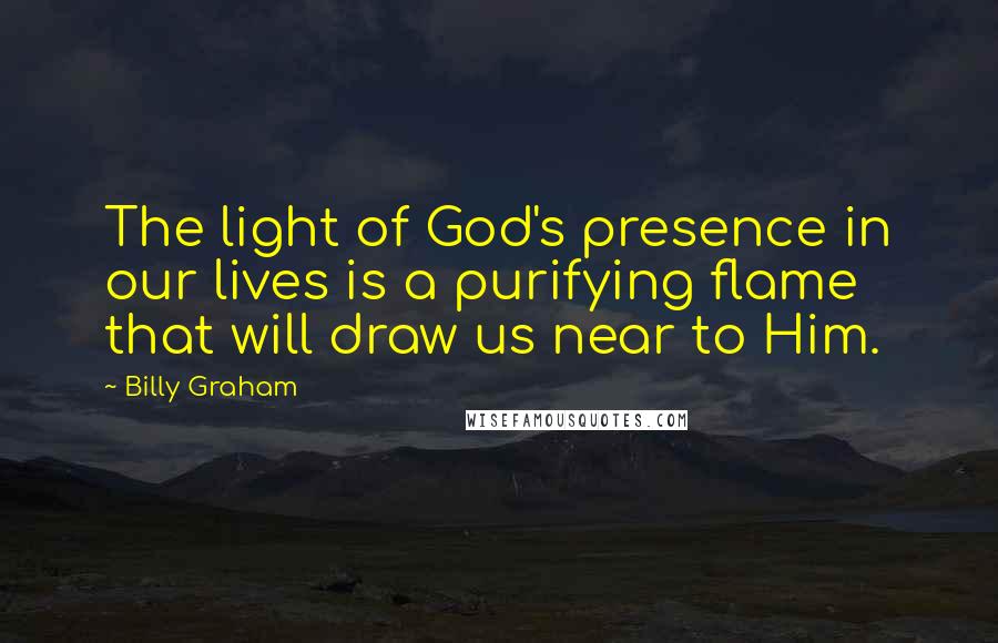 Billy Graham Quotes: The light of God's presence in our lives is a purifying flame that will draw us near to Him.