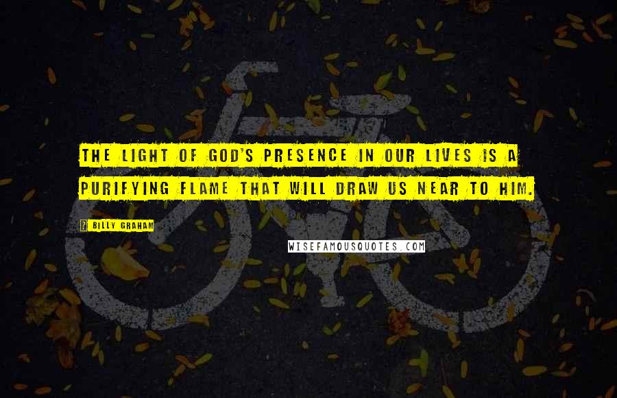 Billy Graham Quotes: The light of God's presence in our lives is a purifying flame that will draw us near to Him.