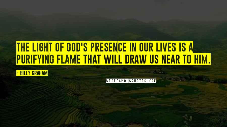 Billy Graham Quotes: The light of God's presence in our lives is a purifying flame that will draw us near to Him.