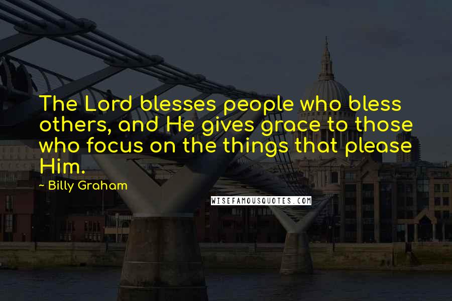 Billy Graham Quotes: The Lord blesses people who bless others, and He gives grace to those who focus on the things that please Him.