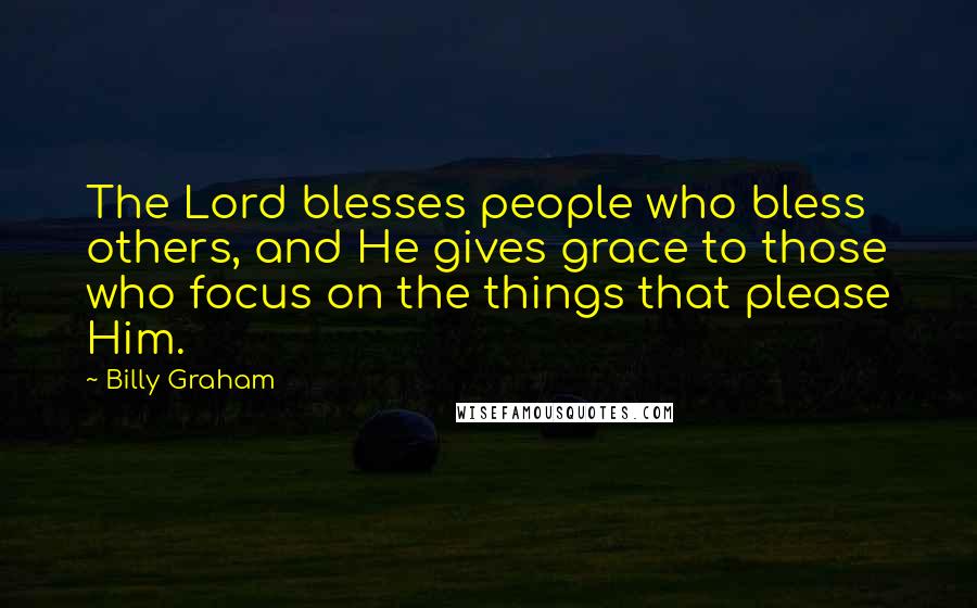 Billy Graham Quotes: The Lord blesses people who bless others, and He gives grace to those who focus on the things that please Him.