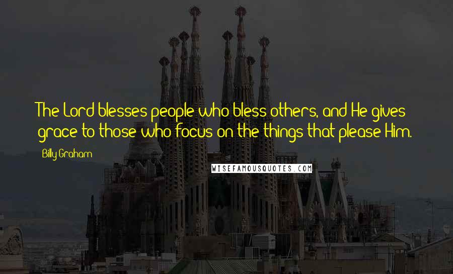 Billy Graham Quotes: The Lord blesses people who bless others, and He gives grace to those who focus on the things that please Him.