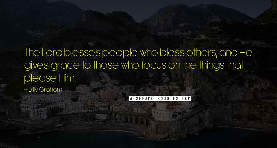 Billy Graham Quotes: The Lord blesses people who bless others, and He gives grace to those who focus on the things that please Him.