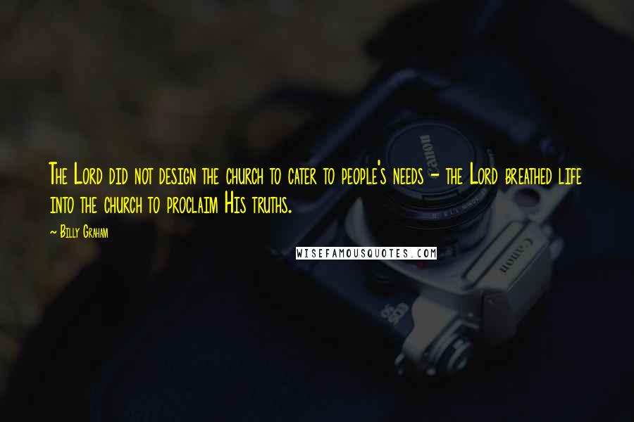 Billy Graham Quotes: The Lord did not design the church to cater to people's needs - the Lord breathed life into the church to proclaim His truths.