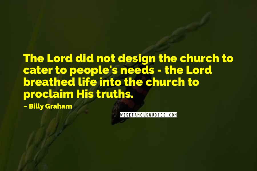 Billy Graham Quotes: The Lord did not design the church to cater to people's needs - the Lord breathed life into the church to proclaim His truths.