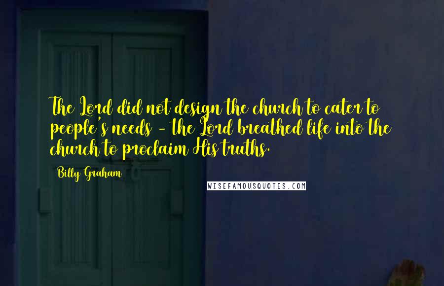 Billy Graham Quotes: The Lord did not design the church to cater to people's needs - the Lord breathed life into the church to proclaim His truths.