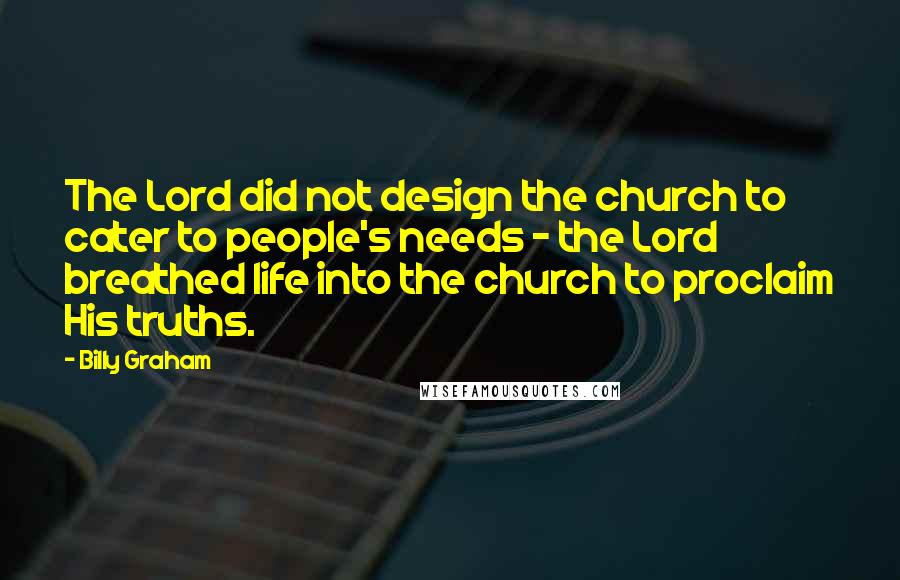 Billy Graham Quotes: The Lord did not design the church to cater to people's needs - the Lord breathed life into the church to proclaim His truths.