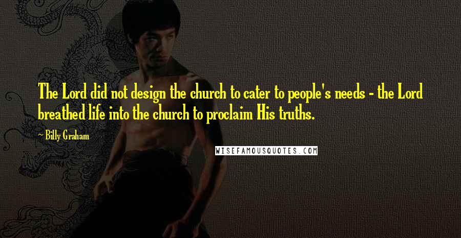 Billy Graham Quotes: The Lord did not design the church to cater to people's needs - the Lord breathed life into the church to proclaim His truths.