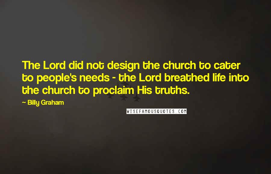 Billy Graham Quotes: The Lord did not design the church to cater to people's needs - the Lord breathed life into the church to proclaim His truths.