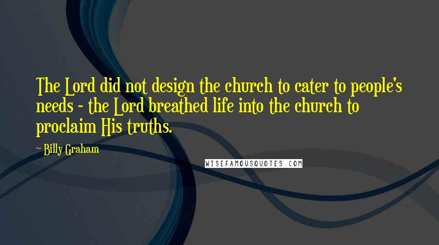 Billy Graham Quotes: The Lord did not design the church to cater to people's needs - the Lord breathed life into the church to proclaim His truths.