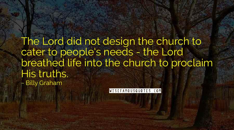 Billy Graham Quotes: The Lord did not design the church to cater to people's needs - the Lord breathed life into the church to proclaim His truths.