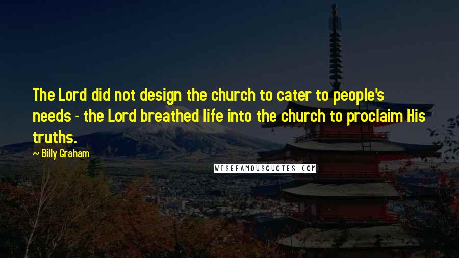 Billy Graham Quotes: The Lord did not design the church to cater to people's needs - the Lord breathed life into the church to proclaim His truths.