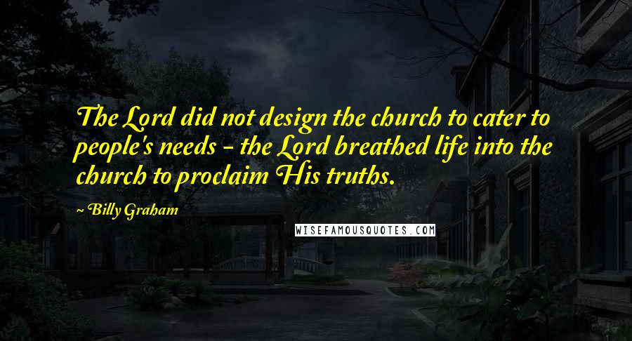 Billy Graham Quotes: The Lord did not design the church to cater to people's needs - the Lord breathed life into the church to proclaim His truths.