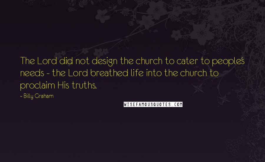 Billy Graham Quotes: The Lord did not design the church to cater to people's needs - the Lord breathed life into the church to proclaim His truths.