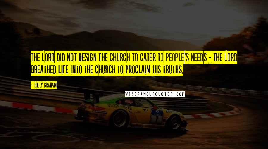 Billy Graham Quotes: The Lord did not design the church to cater to people's needs - the Lord breathed life into the church to proclaim His truths.