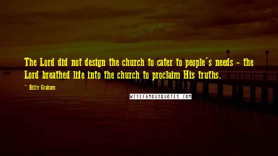Billy Graham Quotes: The Lord did not design the church to cater to people's needs - the Lord breathed life into the church to proclaim His truths.