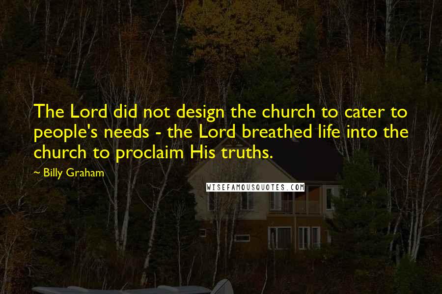 Billy Graham Quotes: The Lord did not design the church to cater to people's needs - the Lord breathed life into the church to proclaim His truths.