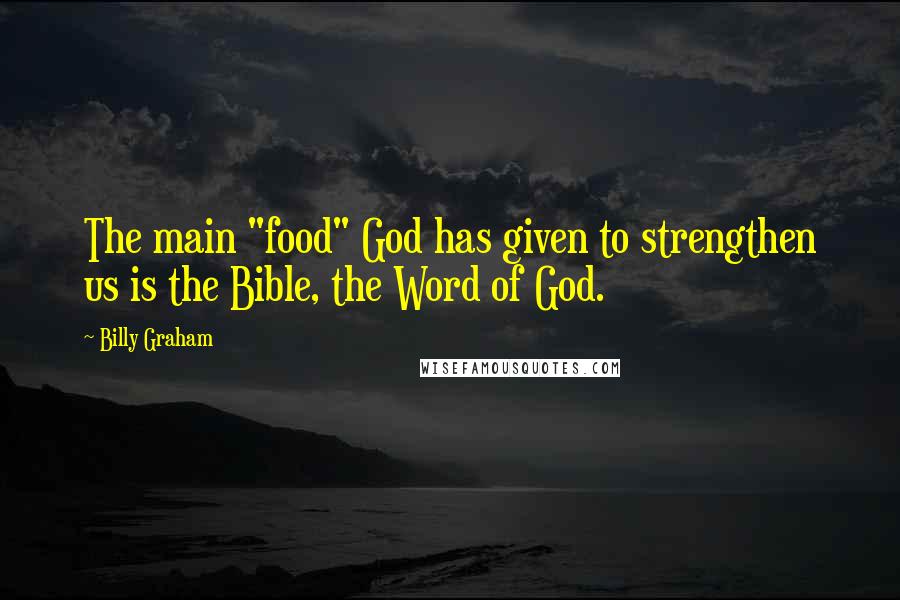 Billy Graham Quotes: The main "food" God has given to strengthen us is the Bible, the Word of God.