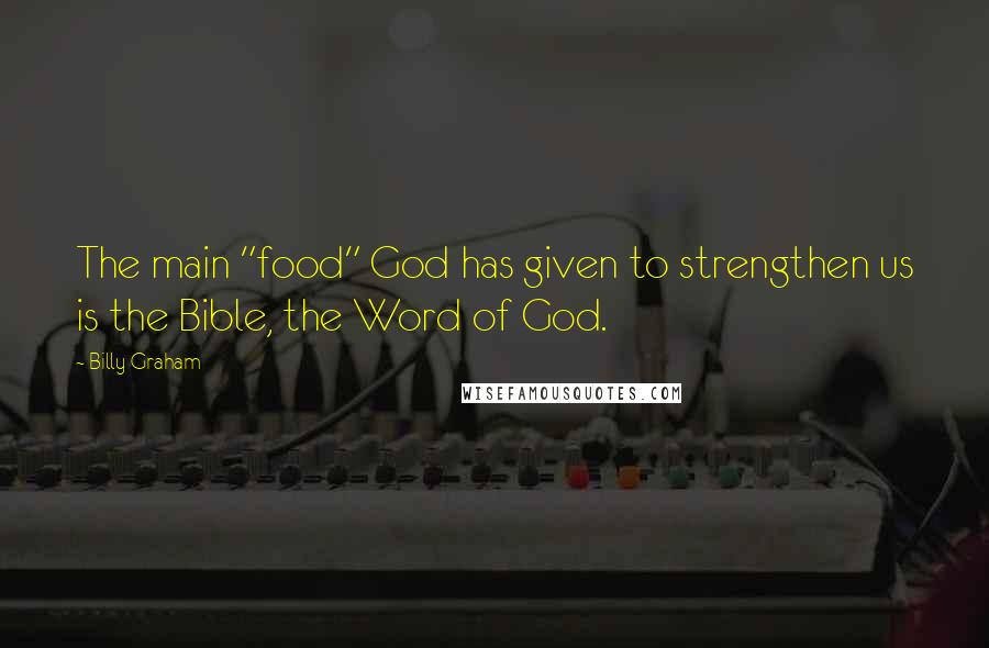 Billy Graham Quotes: The main "food" God has given to strengthen us is the Bible, the Word of God.