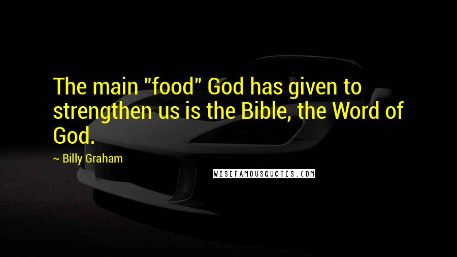 Billy Graham Quotes: The main "food" God has given to strengthen us is the Bible, the Word of God.