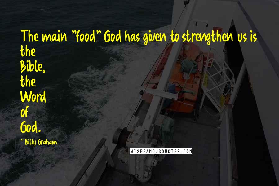 Billy Graham Quotes: The main "food" God has given to strengthen us is the Bible, the Word of God.