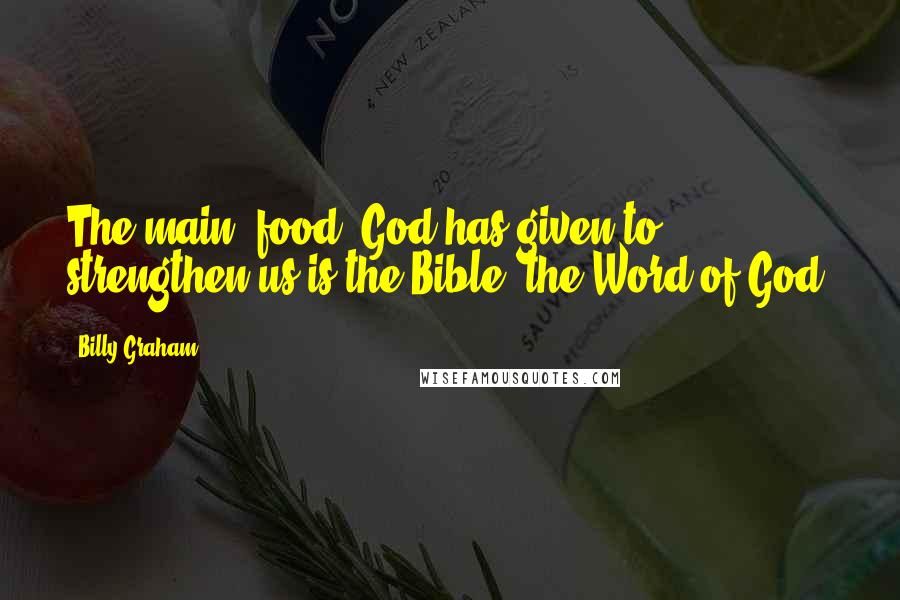 Billy Graham Quotes: The main "food" God has given to strengthen us is the Bible, the Word of God.