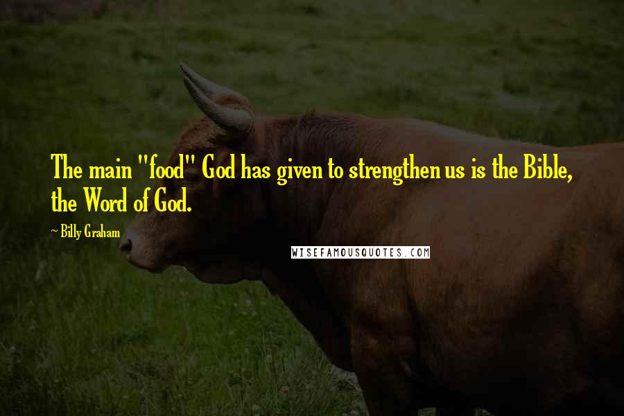 Billy Graham Quotes: The main "food" God has given to strengthen us is the Bible, the Word of God.