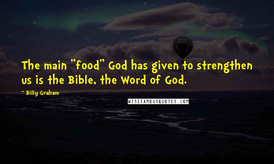 Billy Graham Quotes: The main "food" God has given to strengthen us is the Bible, the Word of God.