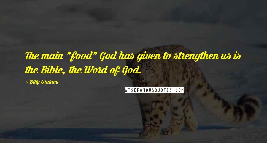 Billy Graham Quotes: The main "food" God has given to strengthen us is the Bible, the Word of God.