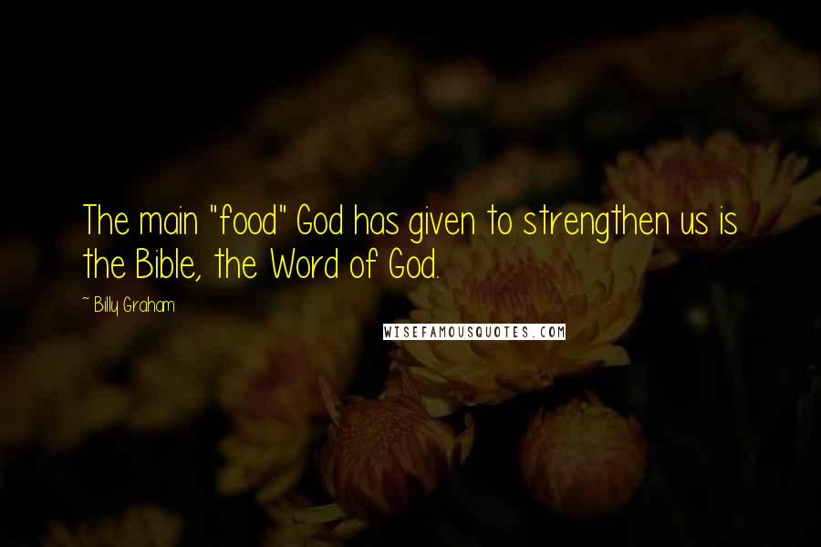 Billy Graham Quotes: The main "food" God has given to strengthen us is the Bible, the Word of God.