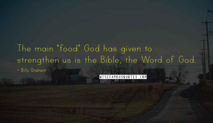 Billy Graham Quotes: The main "food" God has given to strengthen us is the Bible, the Word of God.