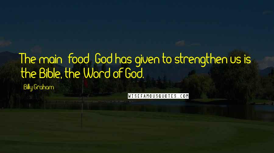 Billy Graham Quotes: The main "food" God has given to strengthen us is the Bible, the Word of God.