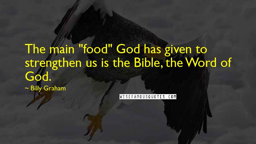 Billy Graham Quotes: The main "food" God has given to strengthen us is the Bible, the Word of God.