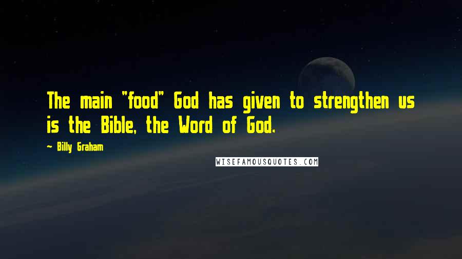 Billy Graham Quotes: The main "food" God has given to strengthen us is the Bible, the Word of God.