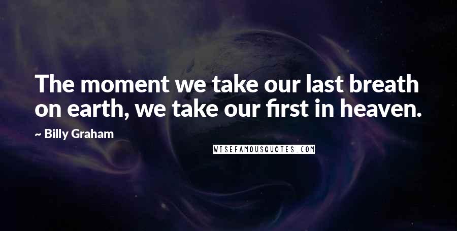 Billy Graham Quotes: The moment we take our last breath on earth, we take our first in heaven.